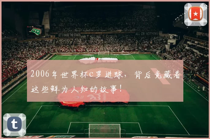 2006年世界杯c罗进球，背后竟藏着这些鲜为人知的故事！