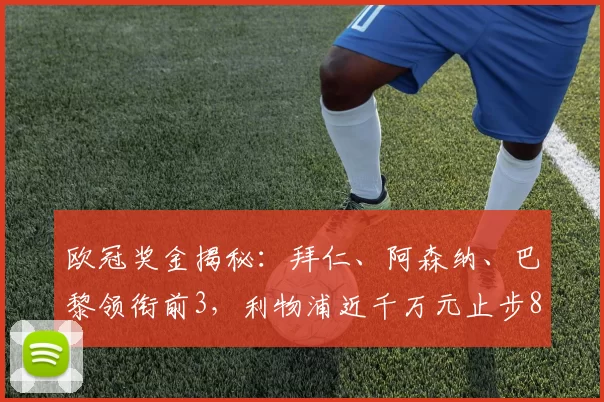 欧冠奖金揭秘：拜仁、阿森纳、巴黎领衔前3，利物浦近千万元止步8强