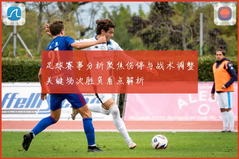 足球赛事分析聚焦伤停与战术调整关键场次胜负看点解析