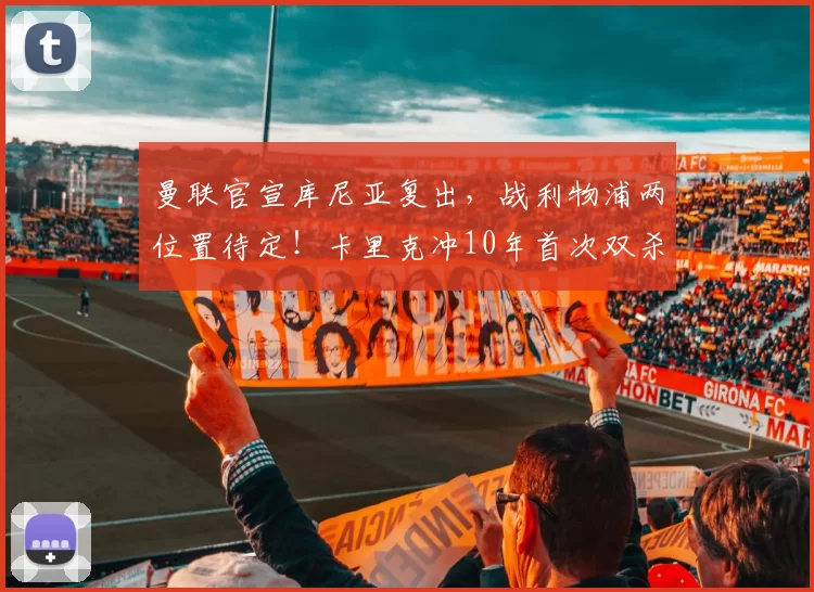 曼联官宣库尼亚复出，战利物浦两位置待定！卡里克冲10年首次双杀