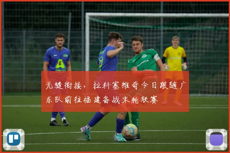 无缝衔接，拉科塞维奇今日跟随广东队前往福建备战末轮联赛