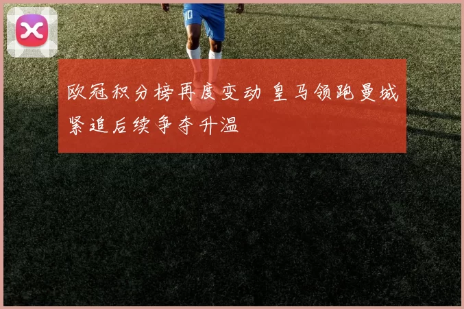 欧冠积分榜再度变动 皇马领跑曼城紧追后续争夺升温