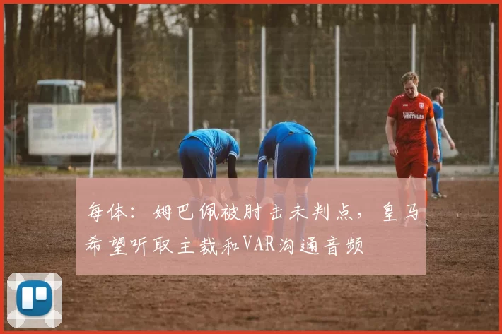 每体：姆巴佩被肘击未判点，皇马希望听取主裁和VAR沟通音频