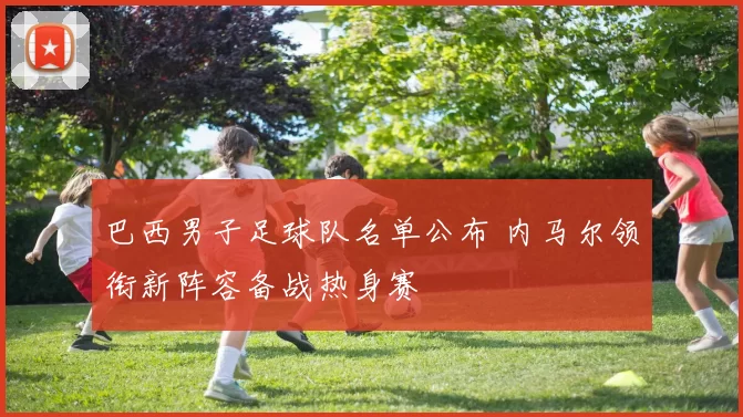 巴西男子足球队名单公布 内马尔领衔新阵容备战热身赛