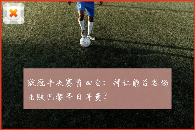 欧冠半决赛首回合：拜仁能否客场击败巴黎圣日耳曼？