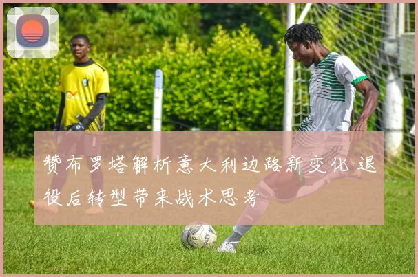 赞布罗塔解析意大利边路新变化 退役后转型带来战术思考