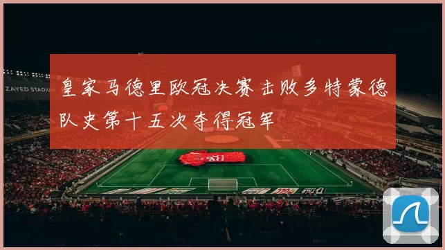 皇家马德里欧冠决赛击败多特蒙德队史第十五次夺得冠军