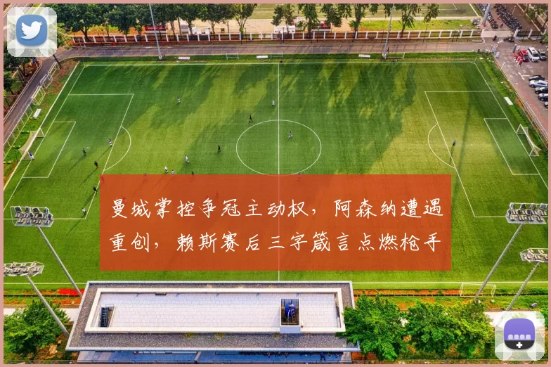 曼城掌控争冠主动权，阿森纳遭遇重创，赖斯赛后三字箴言点燃枪手斗志：英超争冠，远未结束！