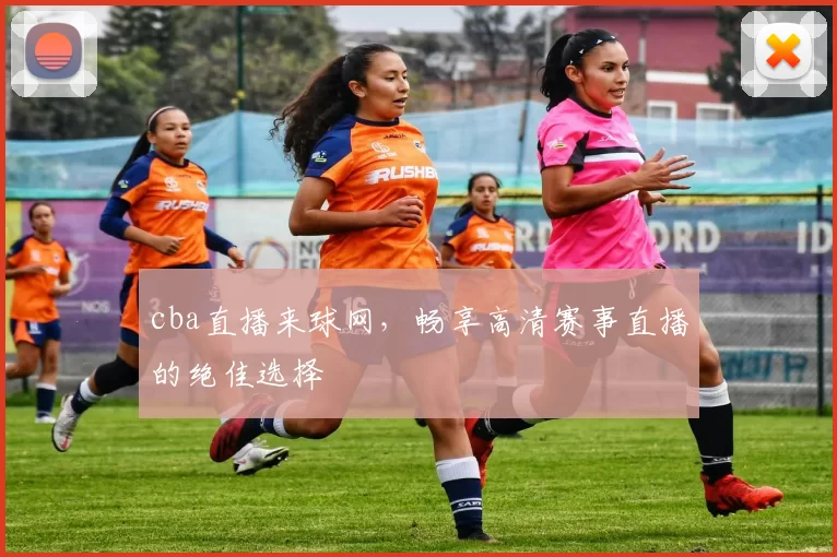 cba直播来球网，畅享高清赛事直播的绝佳选择