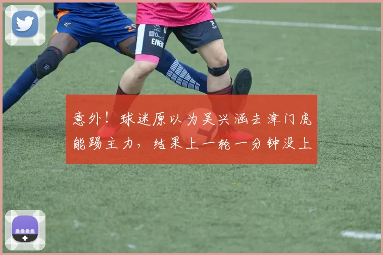意外!球迷原以为吴兴涵去津门虎能踢主力,结果上一轮一分钟没上