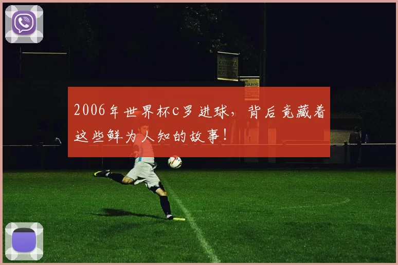 2006年世界杯c罗进球,背后竟藏着这些鲜为人知的故事!