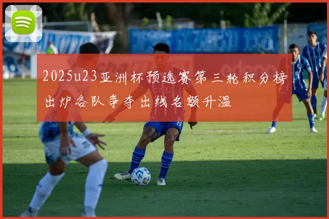 2025u23亚洲杯预选赛第三轮积分榜出炉各队争夺出线名额升温