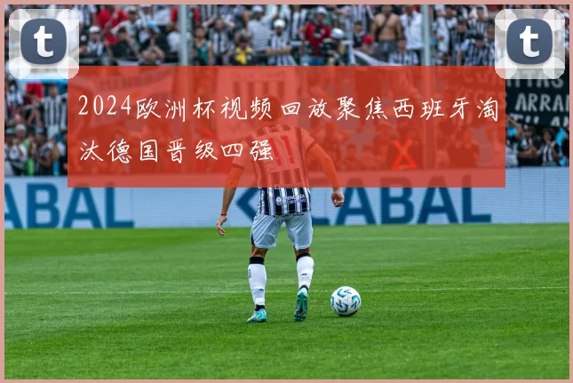 2024欧洲杯视频回放聚焦西班牙淘汰德国晋级四强