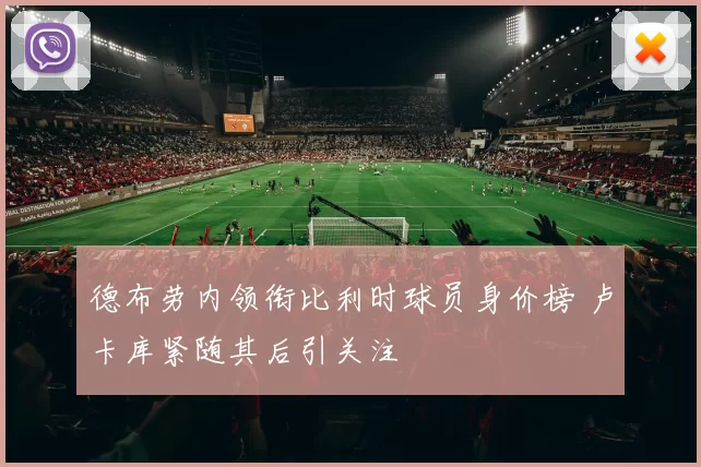 德布劳内领衔比利时球员身价榜 卢卡库紧随其后引关注