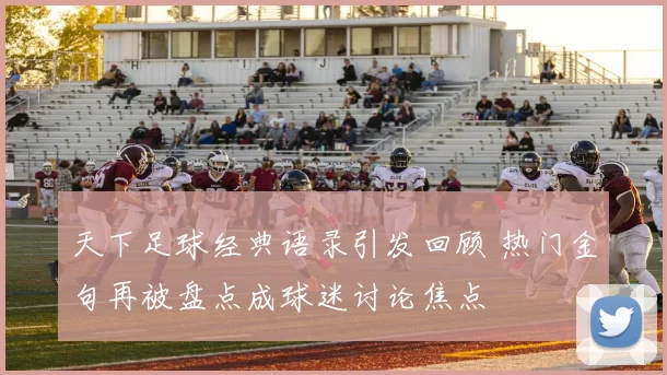 天下足球经典语录引发回顾 热门金句再被盘点成球迷讨论焦点