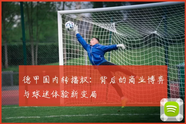 德甲国内转播权:背后的商业博弈与球迷体验新变局