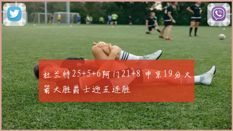 杜兰特25+5+6阿门21+8 申京19分火箭大胜爵士迎五连胜