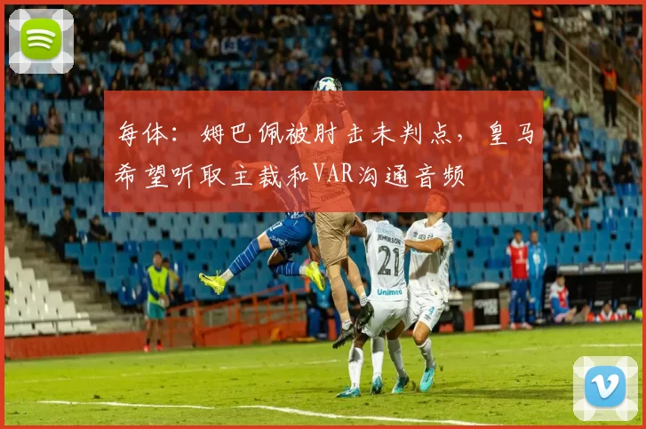 每体:姆巴佩被肘击未判点,皇马希望听取主裁和VAR沟通音频