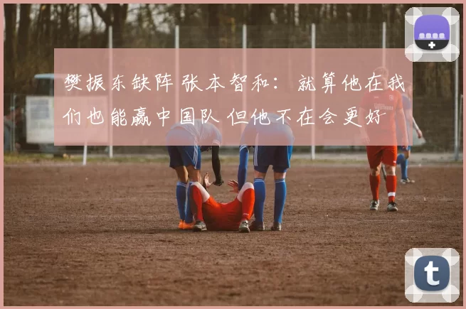 樊振东缺阵 张本智和：就算他在我们也能赢中国队 但他不在会更好