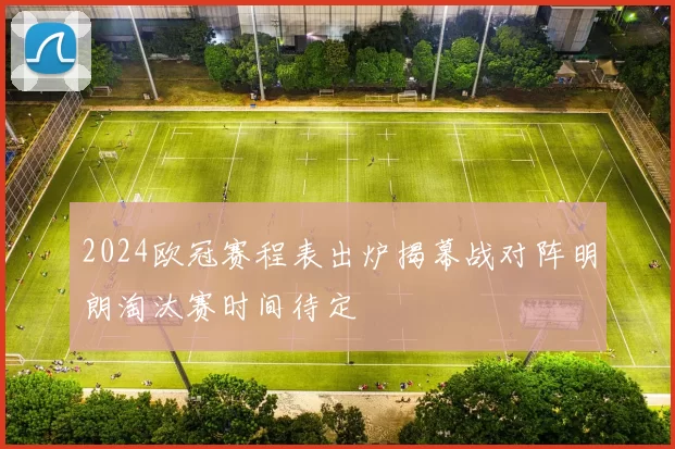 2024欧冠赛程表出炉揭幕战对阵明朗淘汰赛时间待定