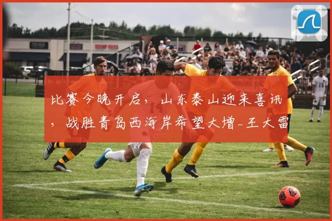 比赛今晚开启，山东泰山迎来喜讯，战胜青岛西海岸希望大增_王大雷_高准翼_防守