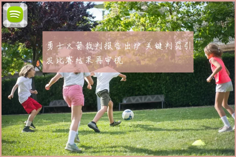 勇士火箭裁判报告出炉 关键判罚引发比赛结果再审视