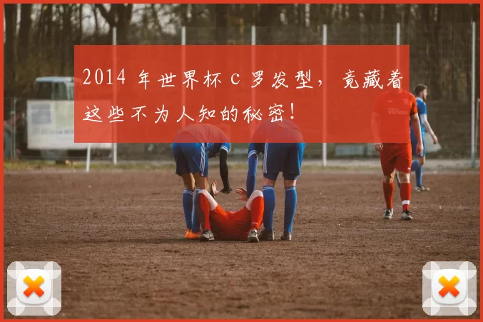 2014 年世界杯 c 罗发型,竟藏着这些不为人知的秘密!