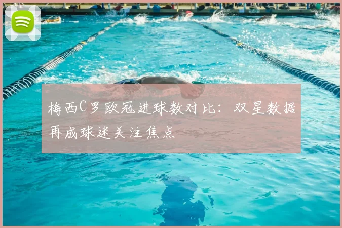 梅西C罗欧冠进球数对比:双星数据再成球迷关注焦点