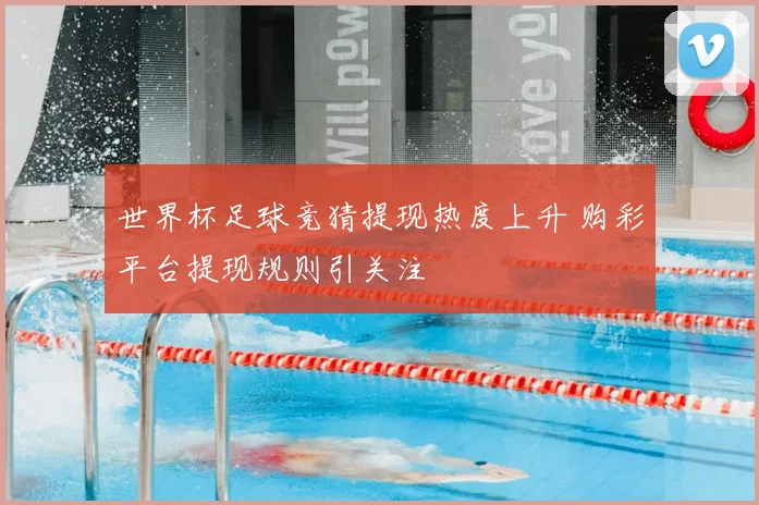 世界杯足球竞猜提现热度上升 购彩平台提现规则引关注