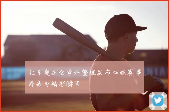 北京奥运会资料整理发布回顾赛事筹备与精彩瞬间