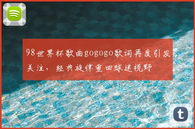 98世界杯歌曲gogogo歌词再度引发关注,经典旋律重回球迷视野