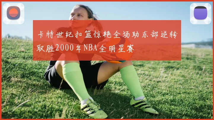 卡特世纪扣篮惊艳全场助东部逆转取胜2000年NBA全明星赛