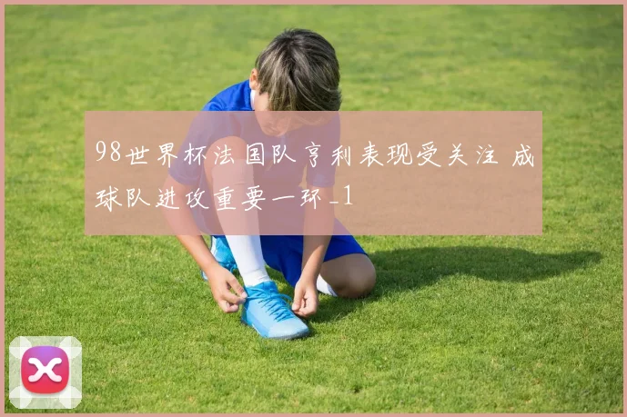 98世界杯法国队亨利表现受关注 成球队进攻重要一环_1