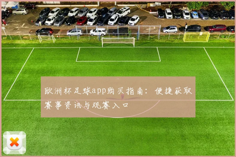 欧洲杯足球app购买指南:便捷获取赛事资讯与观赛入口