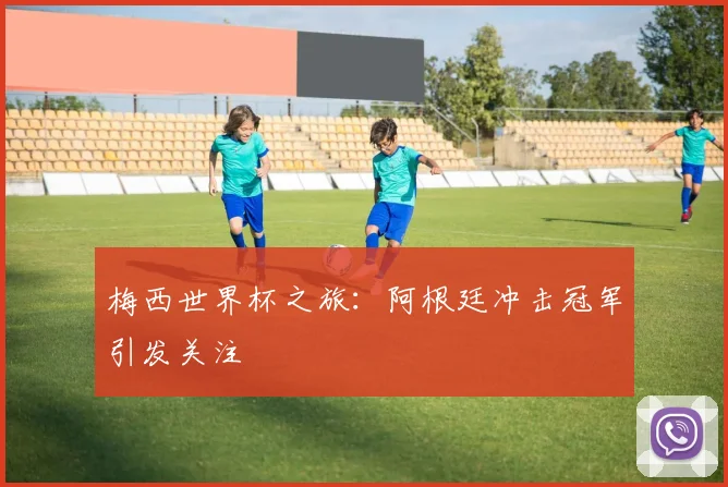 梅西世界杯之旅:阿根廷冲击冠军引发关注