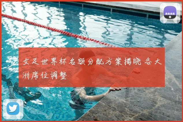 女足世界杯名额分配方案揭晓 各大洲席位调整