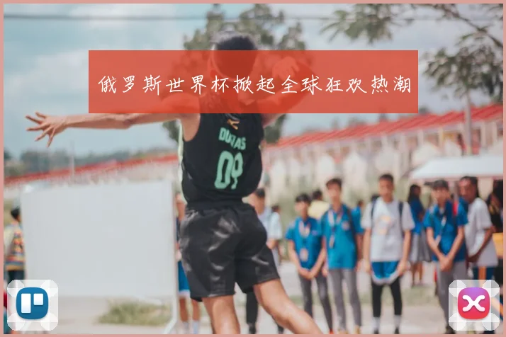 俄罗斯世界杯掀起全球狂欢热潮