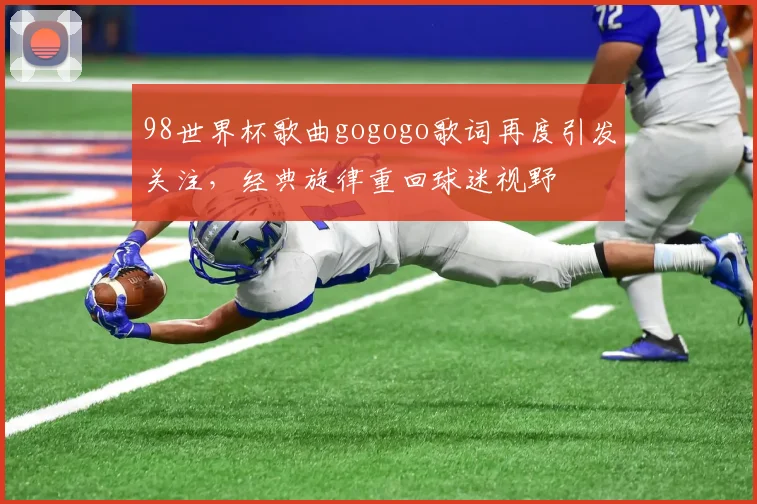 98世界杯歌曲gogogo歌词再度引发关注,经典旋律重回球迷视野