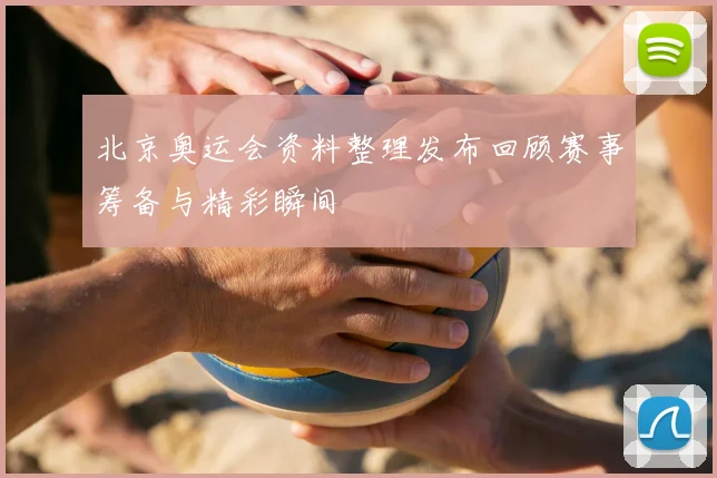 北京奥运会资料整理发布回顾赛事筹备与精彩瞬间