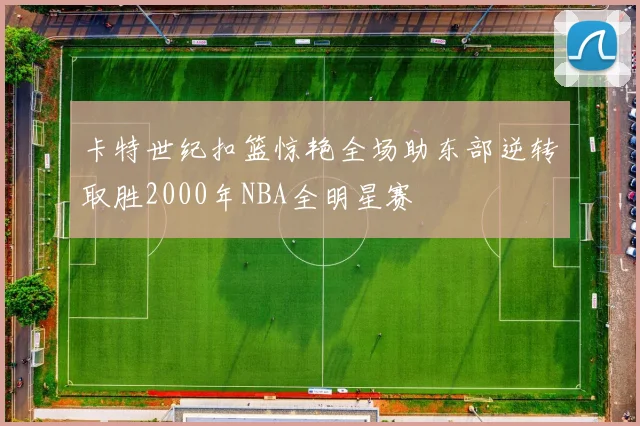 卡特世纪扣篮惊艳全场助东部逆转取胜2000年NBA全明星赛