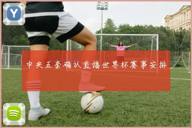 中央五套确认直播世界杯赛事安排
